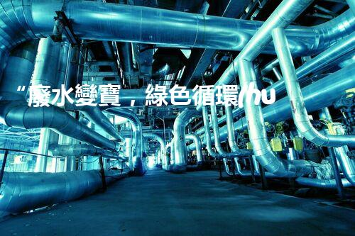 “廢水變寶，綠色循環(huán)，環(huán)保新篇章！”